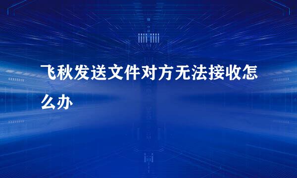 飞秋发送文件对方无法接收怎么办