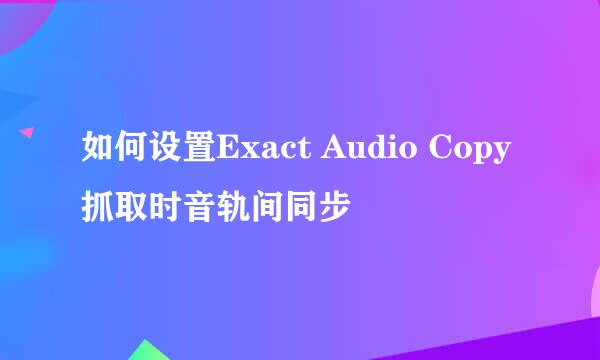 如何设置Exact Audio Copy抓取时音轨间同步