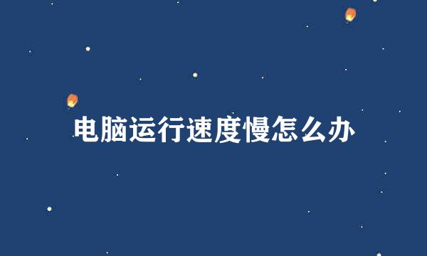 电脑运行速度慢怎么办