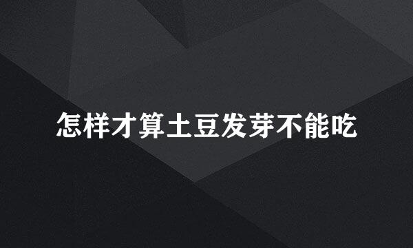 怎样才算土豆发芽不能吃