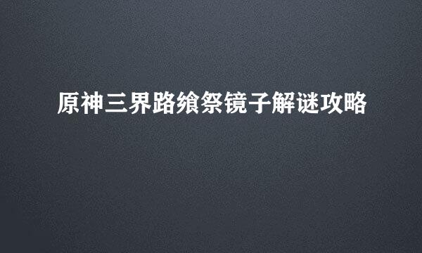 原神三界路飨祭镜子解谜攻略