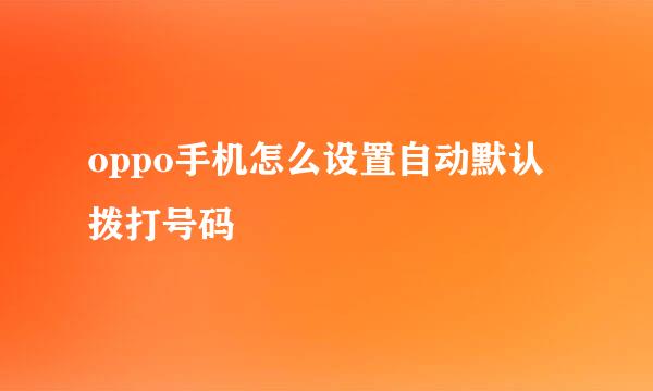 oppo手机怎么设置自动默认拨打号码