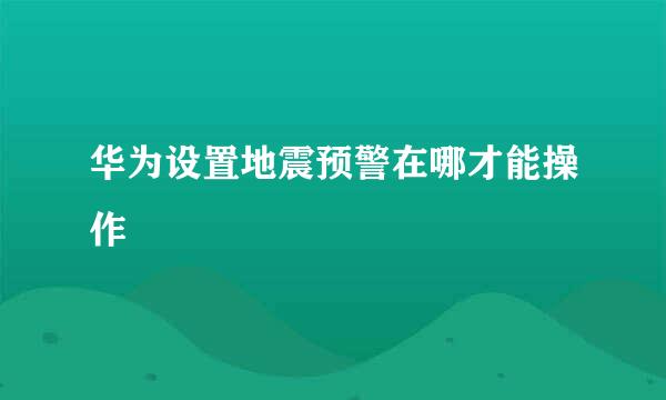 华为设置地震预警在哪才能操作