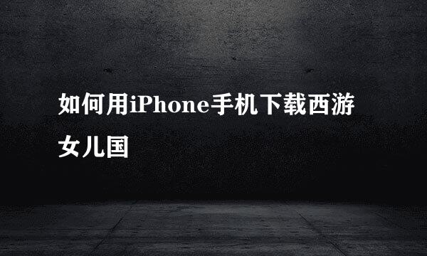 如何用iPhone手机下载西游女儿国