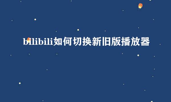 bilibili如何切换新旧版播放器