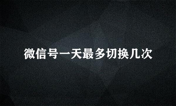 微信号一天最多切换几次