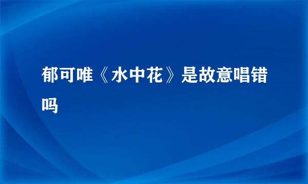 郁可唯《水中花》是故意唱错吗