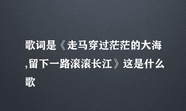 歌词是《走马穿过茫茫的大海,留下一路滚滚长江》这是什么歌