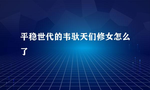 平稳世代的韦驮天们修女怎么了