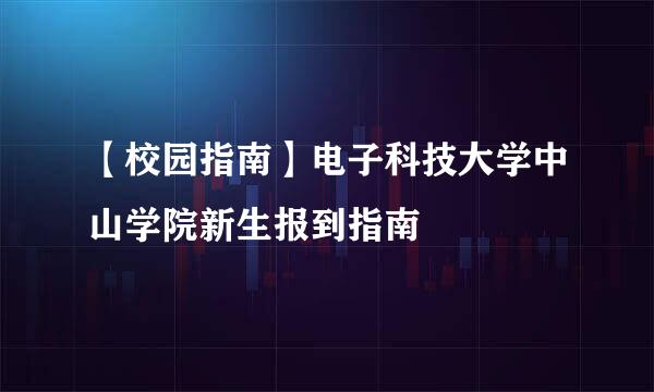 【校园指南】电子科技大学中山学院新生报到指南