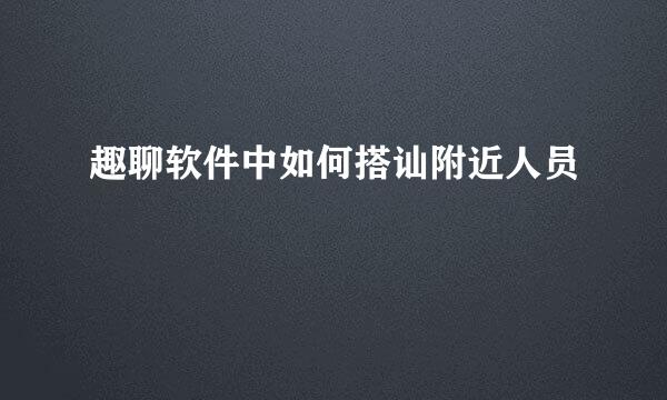 趣聊软件中如何搭讪附近人员