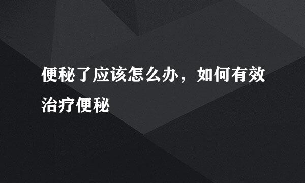 便秘了应该怎么办，如何有效治疗便秘