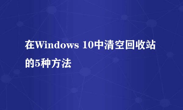 在Windows 10中清空回收站的5种方法