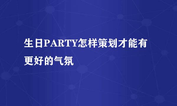 生日PARTY怎样策划才能有更好的气氛