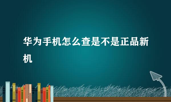 华为手机怎么查是不是正品新机