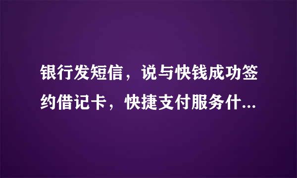 银行发短信，说与快钱成功签约借记卡，快捷支付服务什么的是什么意思