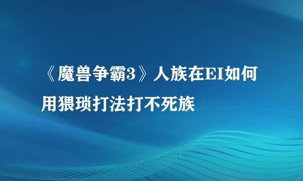 《魔兽争霸3》人族在EI如何用猥琐打法打不死族