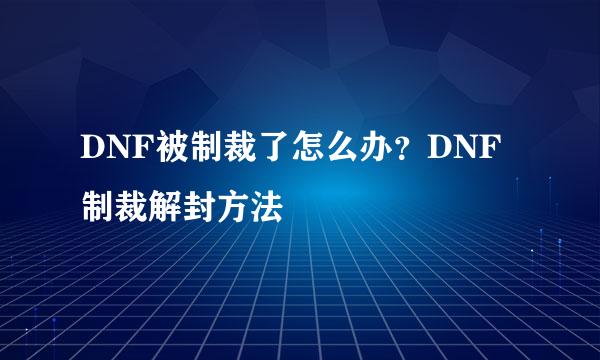 DNF被制裁了怎么办？DNF制裁解封方法