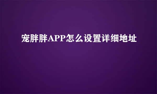 宠胖胖APP怎么设置详细地址