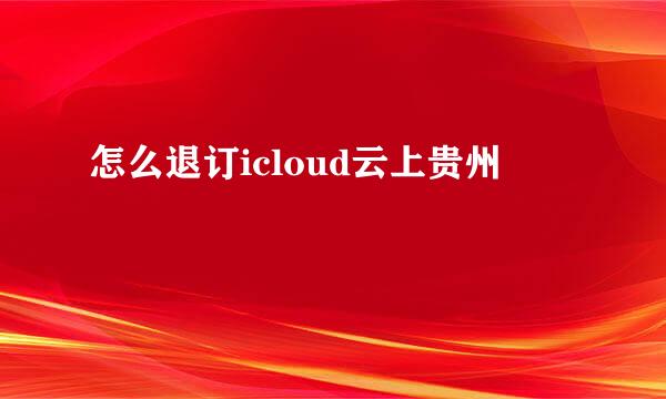 怎么退订icloud云上贵州