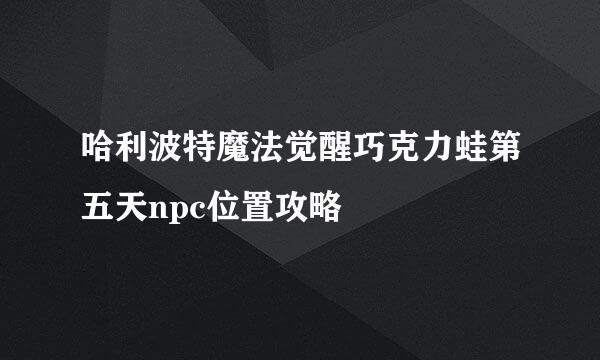 哈利波特魔法觉醒巧克力蛙第五天npc位置攻略