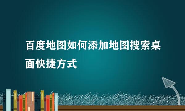 百度地图如何添加地图搜索桌面快捷方式