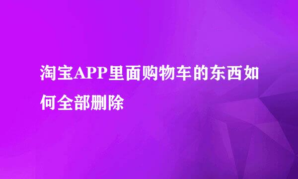 淘宝APP里面购物车的东西如何全部删除