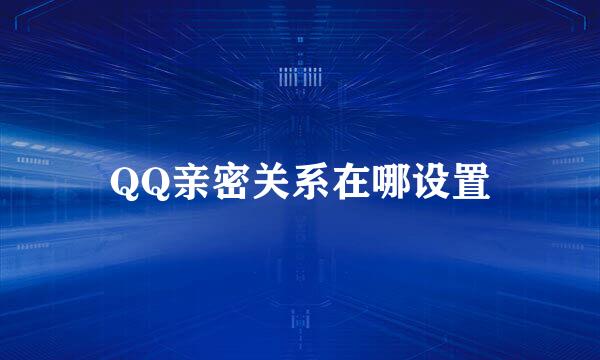 QQ亲密关系在哪设置