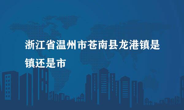 浙江省温州市苍南县龙港镇是镇还是市