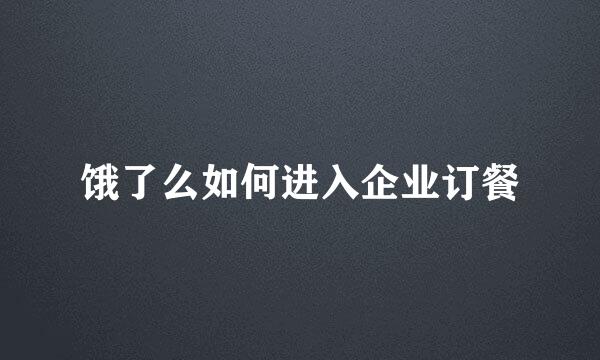 饿了么如何进入企业订餐