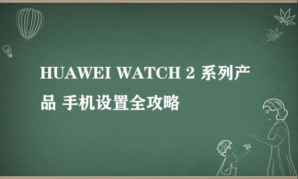HUAWEI WATCH 2 系列产品 手机设置全攻略