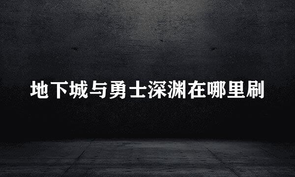 地下城与勇士深渊在哪里刷