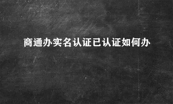 商通办实名认证已认证如何办