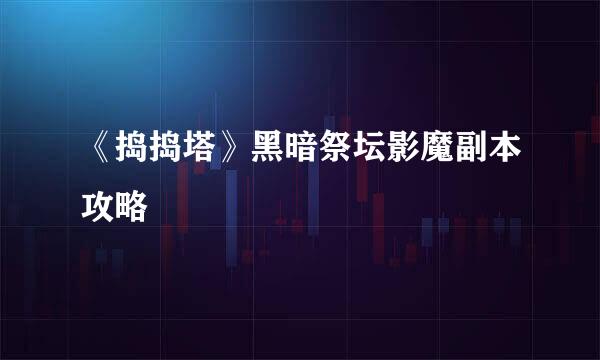 《捣捣塔》黑暗祭坛影魔副本攻略