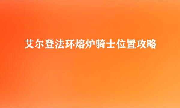 艾尔登法环熔炉骑士位置攻略