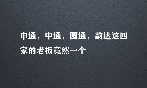 申通，中通，圆通，韵达这四家的老板竟然一个