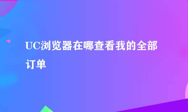 UC浏览器在哪查看我的全部订单