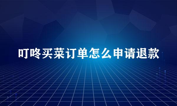 叮咚买菜订单怎么申请退款