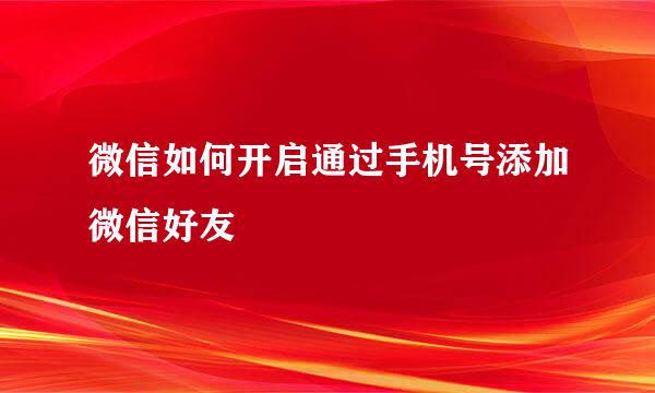 微信如何开启通过手机号添加微信好友