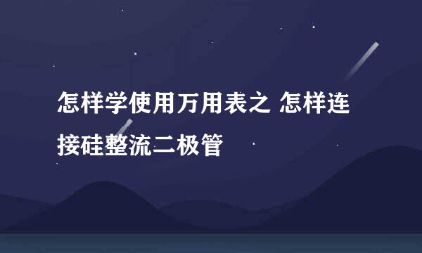 怎样学使用万用表之 怎样连接硅整流二极管