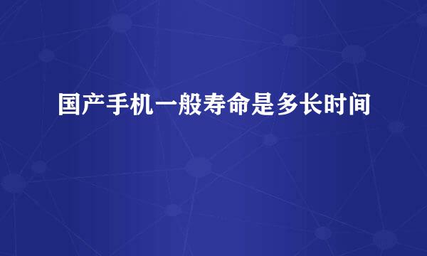 国产手机一般寿命是多长时间