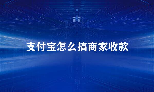 支付宝怎么搞商家收款