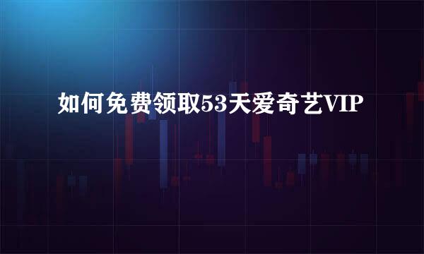 如何免费领取53天爱奇艺VIP