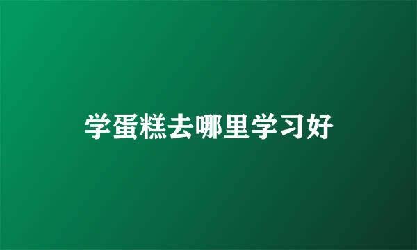 学蛋糕去哪里学习好