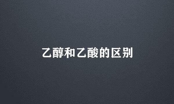 乙醇和乙酸的区别