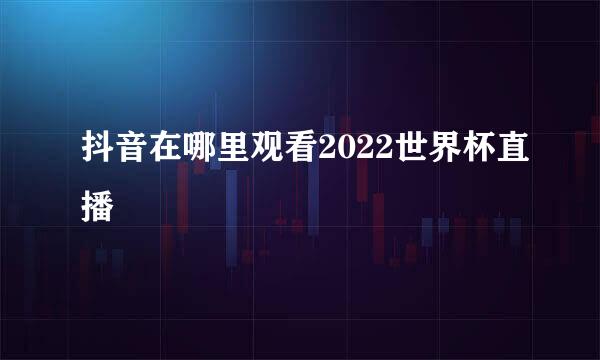 抖音在哪里观看2022世界杯直播