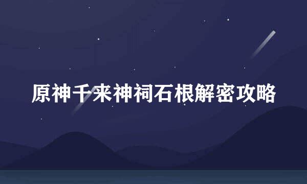 原神千来神祠石根解密攻略