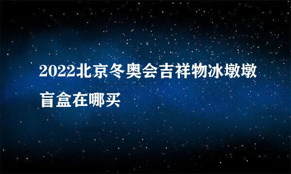 2022北京冬奥会吉祥物冰墩墩盲盒在哪买