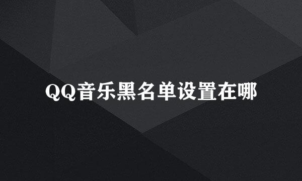 QQ音乐黑名单设置在哪