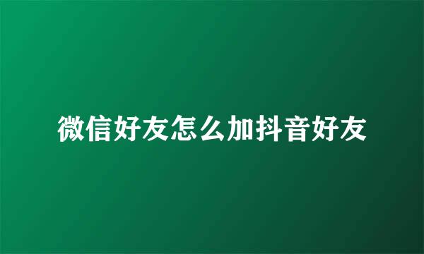 微信好友怎么加抖音好友